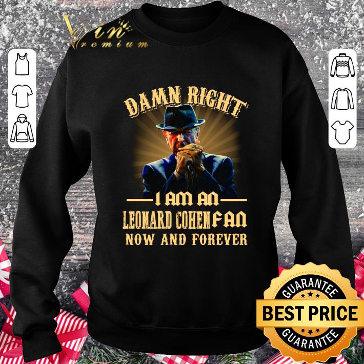Damn right I am an Leonard Cohen fan now and forever shirt